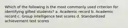 Which of the following is the most commonly used criterion for identifying gifted students? a. ​Academic record b. ​Academic record c. ​Group intelligence test scores d. ​Standardized achievement test scores