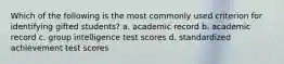 Which of the following is the most commonly used criterion for identifying gifted students? a. academic record b. academic record c. group intelligence test scores d. standardized achievement test scores