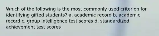 Which of the following is the most commonly used criterion for identifying gifted students? a. academic record b. academic record c. group intelligence test scores d. standardized achievement test scores