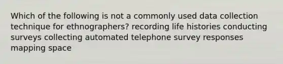 Which of the following is not a commonly used data collection technique for ethnographers? recording life histories conducting surveys collecting automated telephone survey responses mapping space