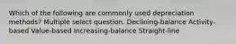 Which of the following are commonly used depreciation methods? Multiple select question. Declining-balance Activity-based Value-based Increasing-balance Straight-line