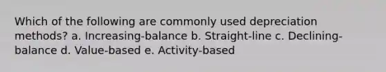 Which of the following are commonly used depreciation methods? a. Increasing-balance b. Straight-line c. Declining-balance d. Value-based e. Activity-based