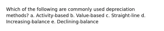 Which of the following are commonly used depreciation methods? a. Activity-based b. Value-based c. Straight-line d. Increasing-balance e. Declining-balance