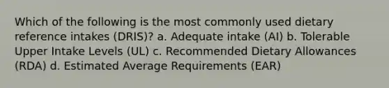 Which of the following is the most commonly used dietary reference intakes (DRIS)? a. Adequate intake (AI) b. Tolerable Upper Intake Levels (UL) c. Recommended Dietary Allowances (RDA) d. Estimated Average Requirements (EAR)