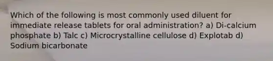 Which of the following is most commonly used diluent for immediate release tablets for oral administration? a) Di-calcium phosphate b) Talc c) Microcrystalline cellulose d) Explotab d) Sodium bicarbonate