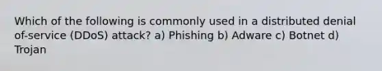 Which of the following is commonly used in a distributed denial of-service (DDoS) attack? a) Phishing b) Adware c) Botnet d) Trojan