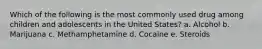 Which of the following is the most commonly used drug among children and adolescents in the United States? a. Alcohol b. Marijuana c. Methamphetamine d. Cocaine e. Steroids