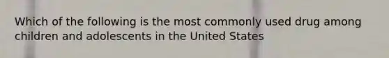 Which of the following is the most commonly used drug among children and adolescents in the United States