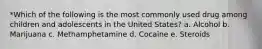 *Which of the following is the most commonly used drug among children and adolescents in the United States? a. Alcohol b. Marijuana c. Methamphetamine d. Cocaine e. Steroids