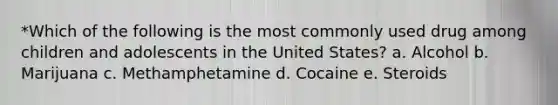 *Which of the following is the most commonly used drug among children and adolescents in the United States? a. Alcohol b. Marijuana c. Methamphetamine d. Cocaine e. Steroids