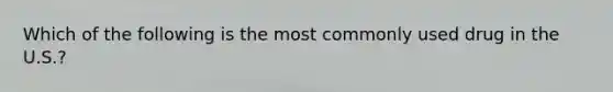 Which of the following is the most commonly used drug in the U.S.?