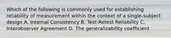 Which of the following is commonly used for establishing reliability of measurement within the context of a single-subject design A. Internal Consistency B. Test-Retest Reliability C. Interobserver Agreement D. The generalizability coefficient