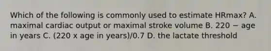 Which of the following is commonly used to estimate HRmax? A. maximal cardiac output or maximal stroke volume B. 220 − age in years C. (220 x age in years)/0.7 D. the lactate threshold