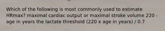 Which of the following is most commonly used to estimate HRmax? maximal cardiac output or maximal stroke volume 220 - age in years the lactate threshold (220 x age in years) / 0.7