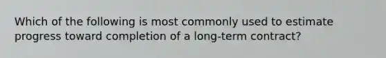 Which of the following is most commonly used to estimate progress toward completion of a long-term contract?