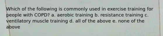 Which of the following is commonly used in exercise training for people with COPD? a. aerobic training b. resistance training c. ventilatory muscle training d. all of the above e. none of the above