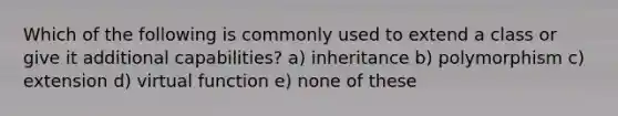 Which of the following is commonly used to extend a class or give it additional capabilities? a) inheritance b) polymorphism c) extension d) virtual function e) none of these