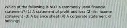 Which of the following is NOT a commonly used financial statement? (1) A statement of profit and loss (2) An income statement (3) A balance sheet (4) A corporate statement of holdings