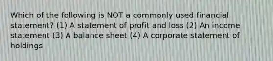 Which of the following is NOT a commonly used financial statement? (1) A statement of profit and loss (2) An income statement (3) A balance sheet (4) A corporate statement of holdings