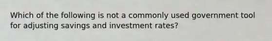 Which of the following is not a commonly used government tool for adjusting savings and investment rates?