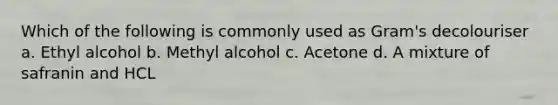 Which of the following is commonly used as Gram's decolouriser a. Ethyl alcohol b. Methyl alcohol c. Acetone d. A mixture of safranin and HCL