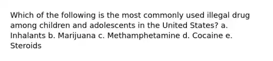 Which of the following is the most commonly used illegal drug among children and adolescents in the United States? a. Inhalants b. Marijuana c. Methamphetamine d. Cocaine e. Steroids