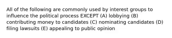 All of the following are commonly used by interest groups to influence the political process EXCEPT (A) lobbying (B) contributing money to candidates (C) nominating candidates (D) filing lawsuits (E) appealing to public opinion