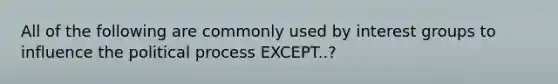 All of the following are commonly used by interest groups to influence the political process EXCEPT..?