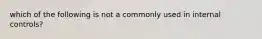 which of the following is not a commonly used in internal controls?