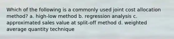 Which of the following is a commonly used joint cost allocation method? a. high-low method b. regression analysis c. approximated sales value at split-off method d. weighted average quantity technique