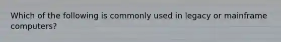 Which of the following is commonly used in legacy or mainframe computers?