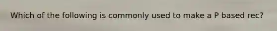 Which of the following is commonly used to make a P based rec?