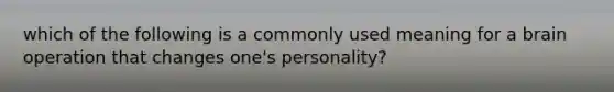 which of the following is a commonly used meaning for a brain operation that changes one's personality?