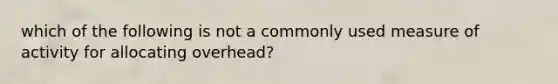 which of the following is not a commonly used measure of activity for allocating overhead?