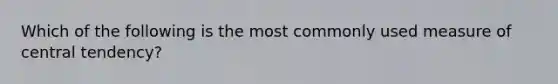 Which of the following is the most commonly used measure of central tendency?