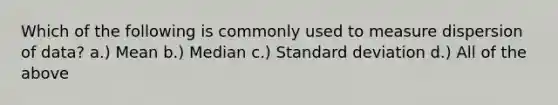 Which of the following is commonly used to measure dispersion of data? a.) Mean b.) Median c.) Standard deviation d.) All of the above