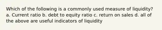 Which of the following is a commonly used measure of liquidity? a. Current ratio b. debt to equity ratio c. return on sales d. all of the above are useful indicators of liquidity