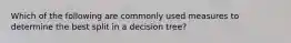 Which of the following are commonly used measures to determine the best split in a decision tree?