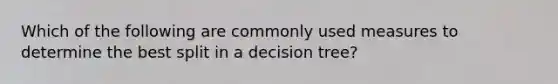 Which of the following are commonly used measures to determine the best split in a decision tree?