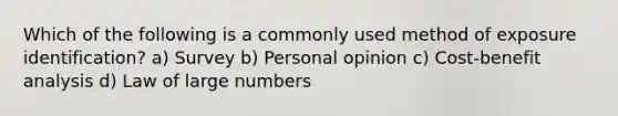 Which of the following is a commonly used method of exposure identification? a) Survey b) Personal opinion c) Cost-benefit analysis d) Law of large numbers