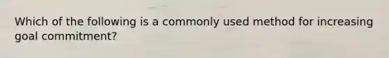 Which of the following is a commonly used method for increasing goal commitment?