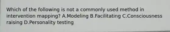 Which of the following is not a commonly used method in intervention mapping? A.Modeling B.Facilitating C.Consciousness raising D.Personality testing