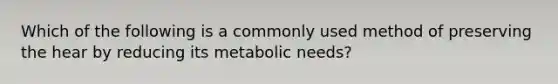 Which of the following is a commonly used method of preserving the hear by reducing its metabolic needs?