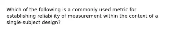 Which of the following is a commonly used metric for establishing reliability of measurement within the context of a single-subject design?