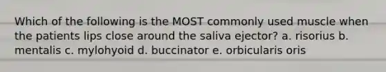 Which of the following is the MOST commonly used muscle when the patients lips close around the saliva ejector? a. risorius b. mentalis c. mylohyoid d. buccinator e. orbicularis oris