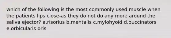which of the following is the most commonly used muscle when the patients lips close-as they do not do any more around the saliva ejector? a.risorius b.mentalis c.mylohyoid d.buccinators e.orbicularis oris