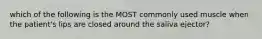 which of the following is the MOST commonly used muscle when the patient's lips are closed around the saliva ejector?