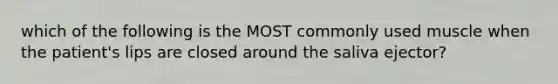 which of the following is the MOST commonly used muscle when the patient's lips are closed around the saliva ejector?