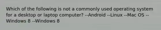 Which of the following is not a commonly used operating system for a desktop or laptop computer? --Android --Linux --Mac OS --Windows 8 --Windows 8