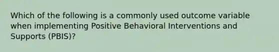 Which of the following is a commonly used outcome variable when implementing Positive Behavioral Interventions and Supports (PBIS)?